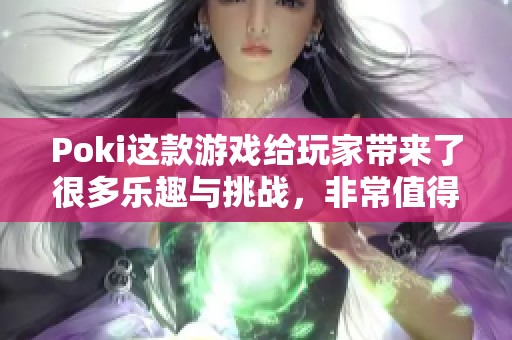 Poki这款游戏给玩家带来了很多乐趣与挑战，非常值得一试