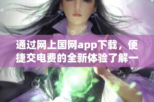 通过网上国网app下载，便捷交电费的全新体验了解一下