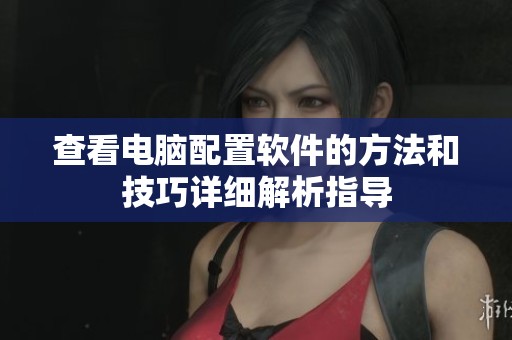 查看电脑配置软件的方法和技巧详细解析指导