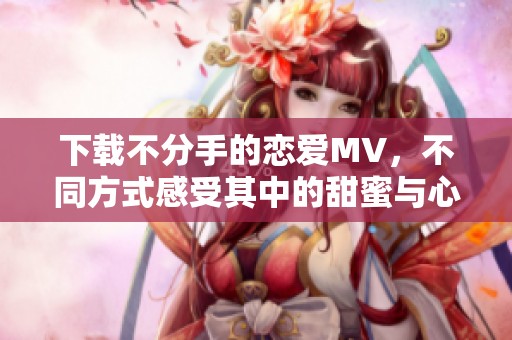 下载不分手的恋爱MV，不同方式感受其中的甜蜜与心动