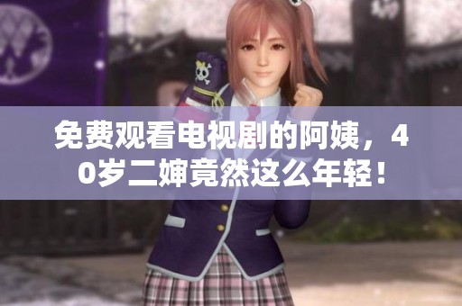 免费观看电视剧的阿姨，40岁二婶竟然这么年轻！