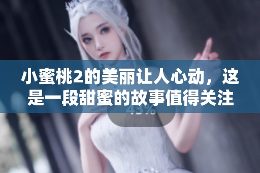 小蜜桃2的美丽让人心动，这是一段甜蜜的故事值得关注