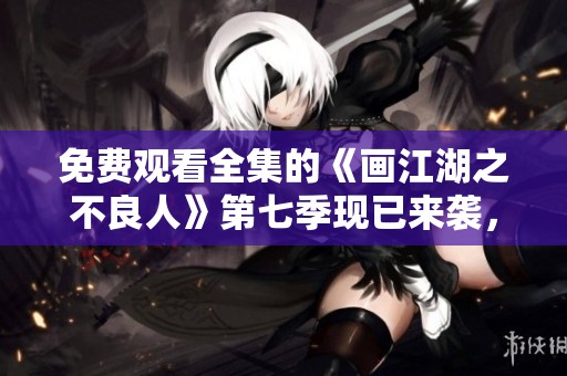 免费观看全集的《画江湖之不良人》第七季现已来袭，快来一起观赏吧！