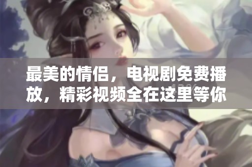 最美的情侣，电视剧免费播放，精彩视频全在这里等你来观看