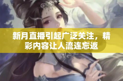 新月直播引起广泛关注，精彩内容让人流连忘返