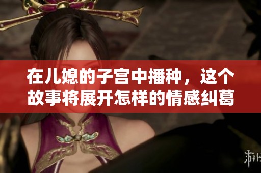 在儿媳的子宫中播种，这个故事将展开怎样的情感纠葛呢