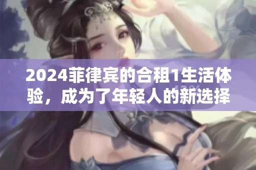 2024菲律宾的合租1生活体验，成为了年轻人的新选择