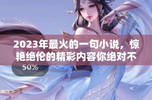 2023年最火的一句小说，惊艳绝伦的精彩内容你绝对不能错过！