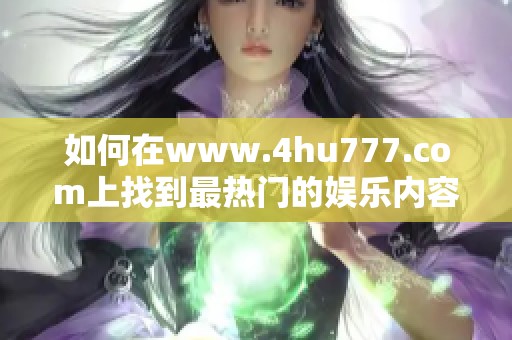 如何在www.4hu777.com上找到最热门的娱乐内容和活动资讯