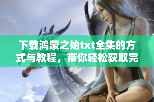 下载鸿蒙之始txt全集的方式与教程，带你轻松获取完整文本内容