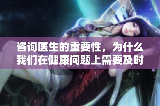 咨询医生的重要性，为什么我们在健康问题上需要及时求助医生
