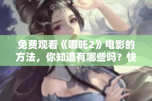 免费观看《哪吒2》电影的方法，你知道有哪些吗？快来了解一下吧！