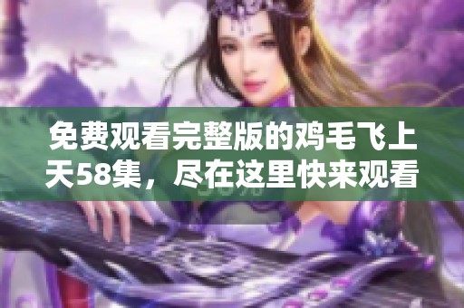免费观看完整版的鸡毛飞上天58集，尽在这里快来观看吧