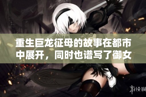 重生巨龙征母的故事在都市中展开，同时也谱写了御女传奇。