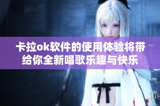 卡拉ok软件的使用体验将带给你全新唱歌乐趣与快乐