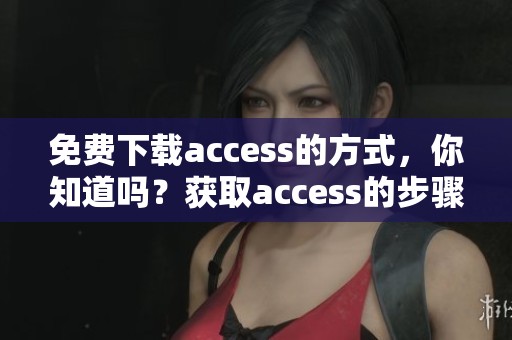 免费下载access的方式，你知道吗？获取access的步骤和技巧分享给你。