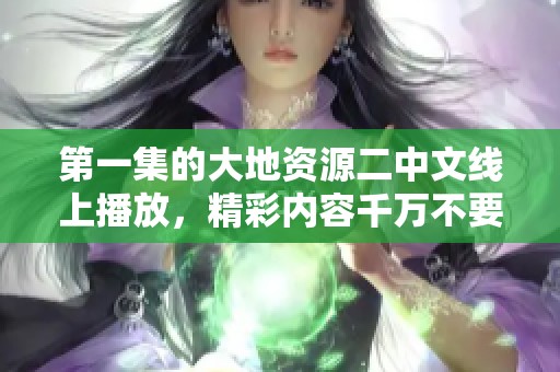 第一集的大地资源二中文线上播放，精彩内容千万不要错过！