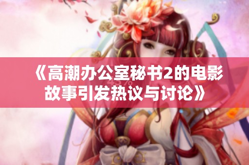 《高潮办公室秘书2的电影故事引发热议与讨论》