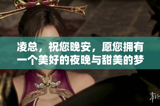 凌总，祝您晚安，愿您拥有一个美好的夜晚与甜美的梦境！