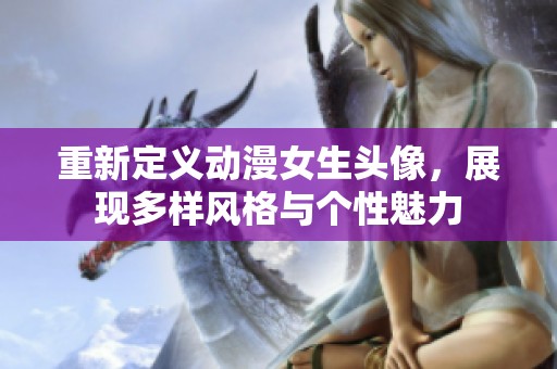 重新定义动漫女生头像，展现多样风格与个性魅力