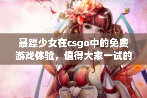 暴躁少女在csgo中的免费游戏体验，值得大家一试的精彩时刻