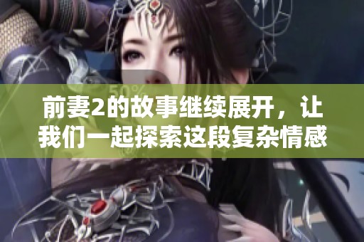 前妻2的故事继续展开，让我们一起探索这段复杂情感的深层含义