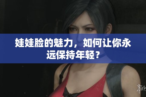 娃娃脸的魅力，如何让你永远保持年轻？