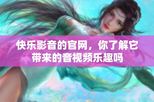 快乐影音的官网，你了解它带来的音视频乐趣吗