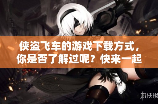 侠盗飞车的游戏下载方式，你是否了解过呢？快来一起探索一下吧！