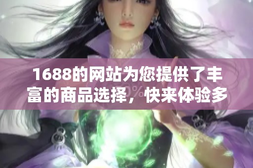 1688的网站为您提供了丰富的商品选择，快来体验多样化的购物乐趣吧