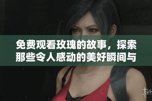 免费观看玫瑰的故事，探索那些令人感动的美好瞬间与心灵旅程