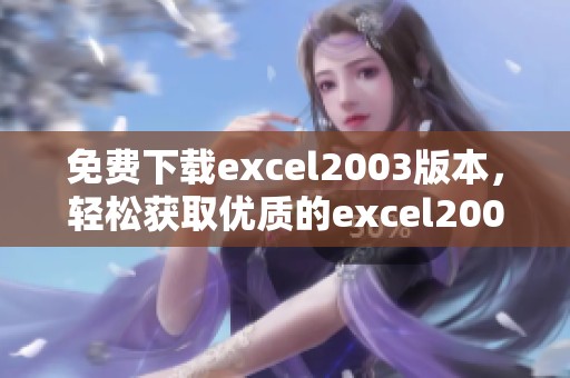 免费下载excel2003版本，轻松获取优质的excel2003免费版使用体验
