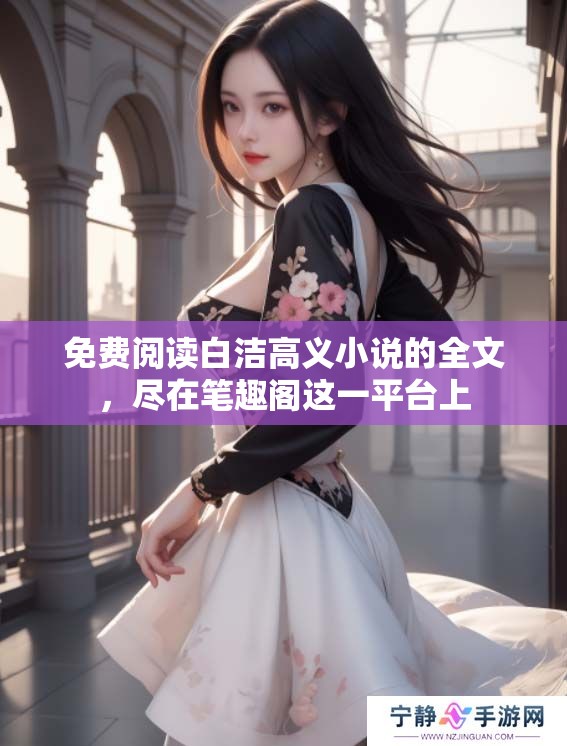 免费阅读白洁高义小说的全文，尽在笔趣阁这一平台上