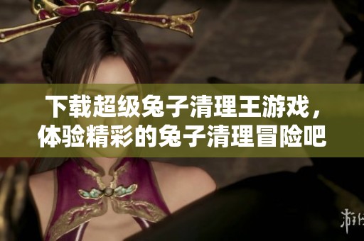 下载超级兔子清理王游戏，体验精彩的兔子清理冒险吧