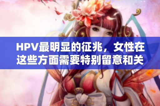 HPV最明显的征兆，女性在这些方面需要特别留意和关注