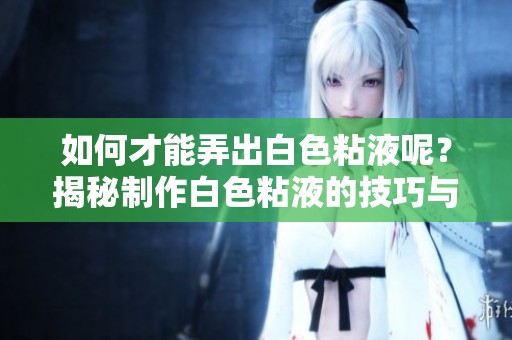 如何才能弄出白色粘液呢？揭秘制作白色粘液的技巧与方法