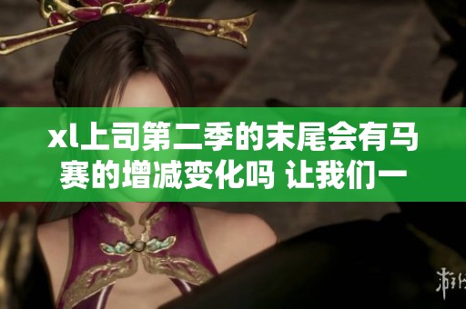 xl上司第二季的末尾会有马赛的增减变化吗 让我们一起来探讨一下吧