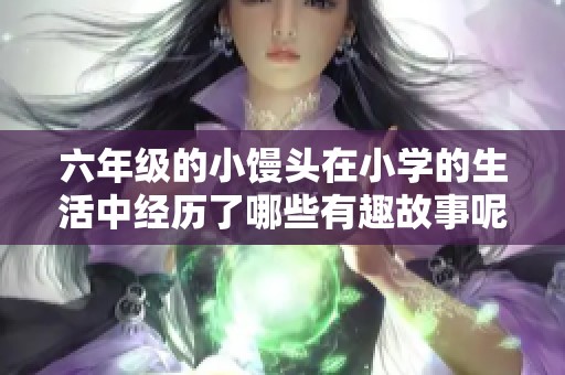 六年级的小馒头在小学的生活中经历了哪些有趣故事呢
