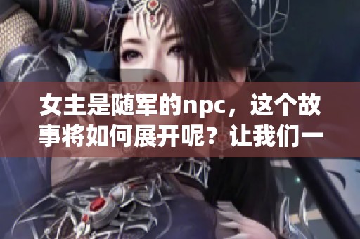 女主是随军的npc，这个故事将如何展开呢？让我们一起探索她的冒险旅程。