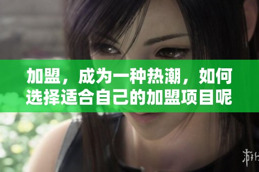 加盟，成为一种热潮，如何选择适合自己的加盟项目呢
