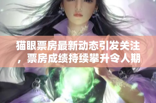 猫眼票房最新动态引发关注，票房成绩持续攀升令人期待