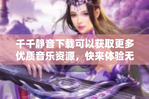 千千静音下载可以获取更多优质音乐资源，快来体验无损音质吧
