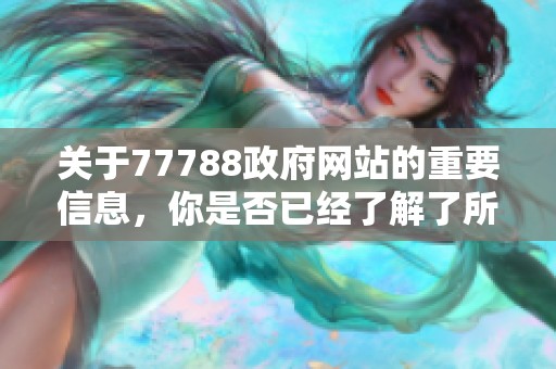 关于77788政府网站的重要信息，你是否已经了解了所有内容呢