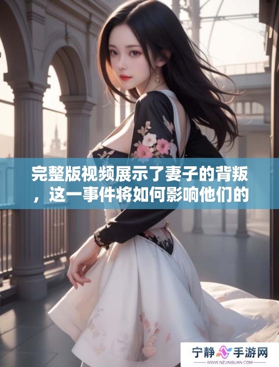 完整版视频展示了妻子的背叛，这一事件将如何影响他们的婚姻生活呢？