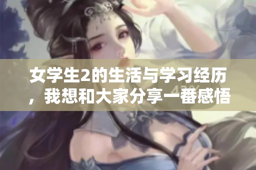 女学生2的生活与学习经历，我想和大家分享一番感悟与体会