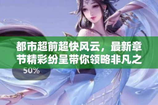 都市超前超快风云，最新章节精彩纷呈带你领略非凡之旅