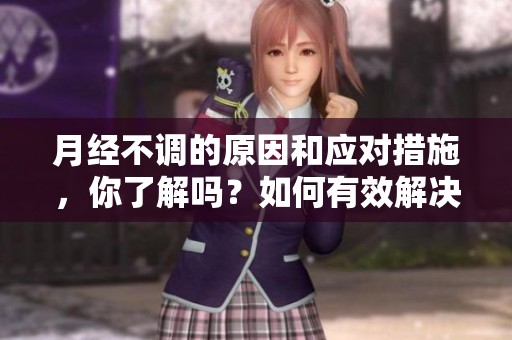 月经不调的原因和应对措施，你了解吗？如何有效解决月经不调的问题。
