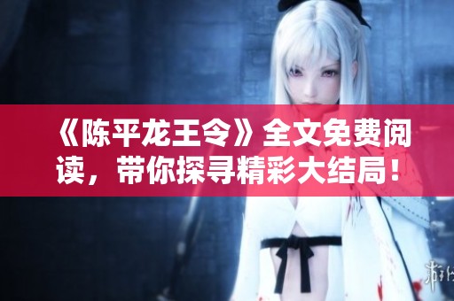 《陈平龙王令》全文免费阅读，带你探寻精彩大结局！