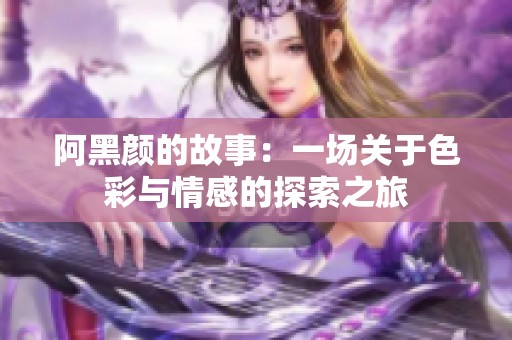 阿黑颜的故事：一场关于色彩与情感的探索之旅