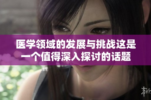 医学领域的发展与挑战这是一个值得深入探讨的话题